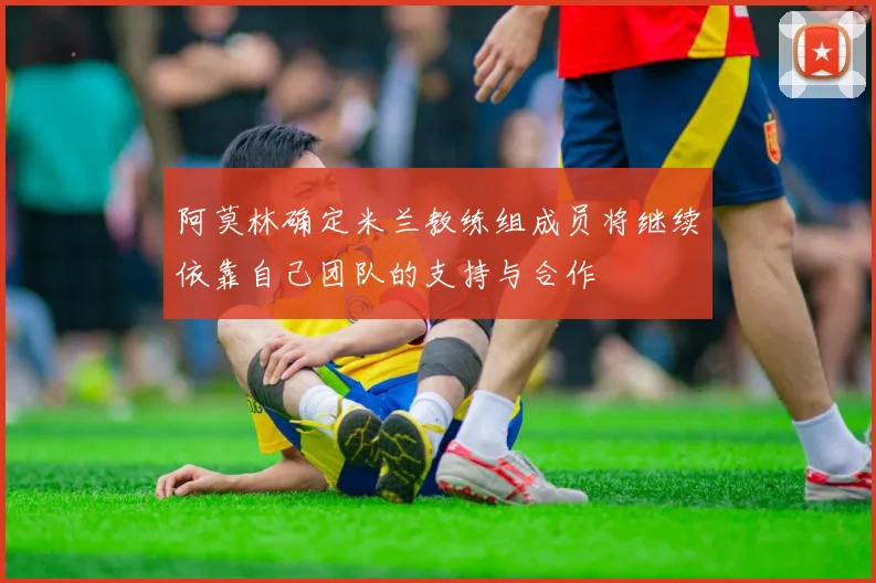 阿莫林确定米兰教练组成员将继续依靠自己团队的支持与合作