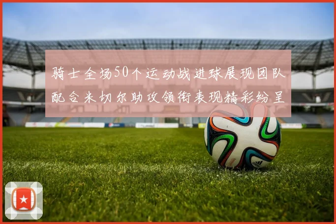 骑士全场50个运动战进球展现团队配合米切尔助攻领衔表现精彩纷呈