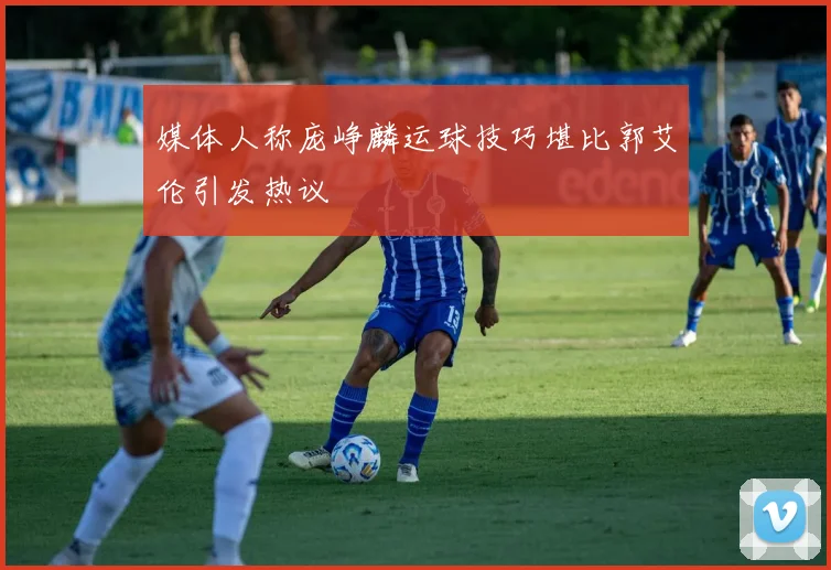 媒体人称庞峥麟运球技巧堪比郭艾伦引发热议
