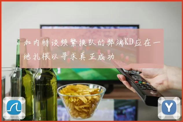 加内特谈频繁换队的弊端KD应在一地扎根以寻求真正成功