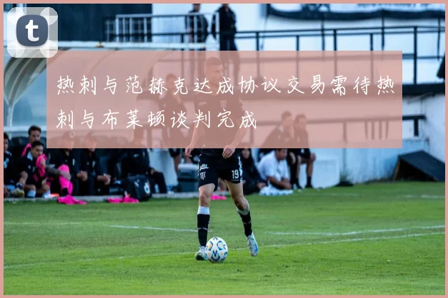 热刺与范赫克达成协议交易需待热刺与布莱顿谈判完成