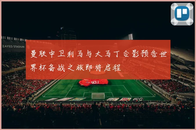 曼联中卫利马与大马丁合影预告世界杯备战之旅即将启程