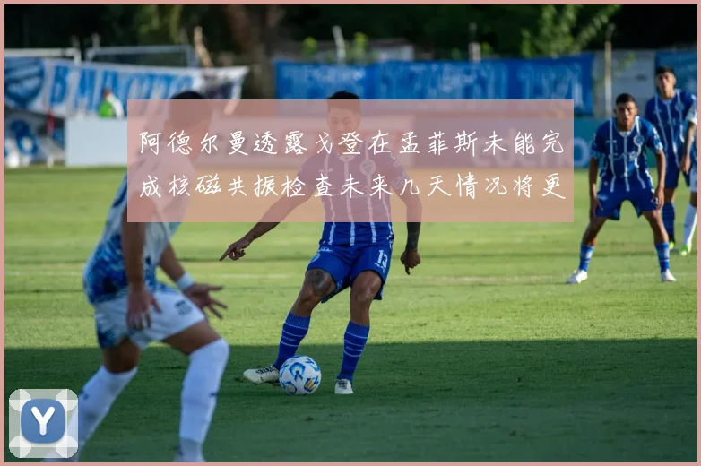 阿德尔曼透露戈登在孟菲斯未能完成核磁共振检查未来几天情况将更清晰