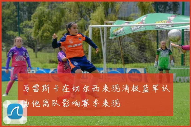 马雷斯卡在切尔西表现消极蓝军认为他离队影响赛季表现