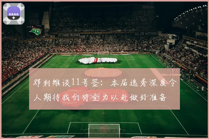 邓利维谈11号签：本届选秀深度令人期待我们将全力以赴做好准备