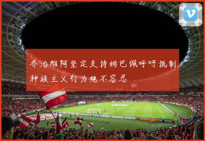 乔治维阿坚定支持姆巴佩呼吁抵制种族主义行为绝不容忍