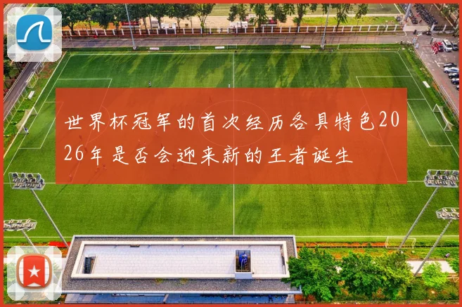世界杯冠军的首次经历各具特色2026年是否会迎来新的王者诞生