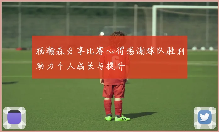 杨瀚森分享比赛心得感谢球队胜利助力个人成长与提升