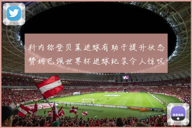 科内称登贝莱进球有助于提升状态赞姆巴佩世界杯进球纪录令人惊叹