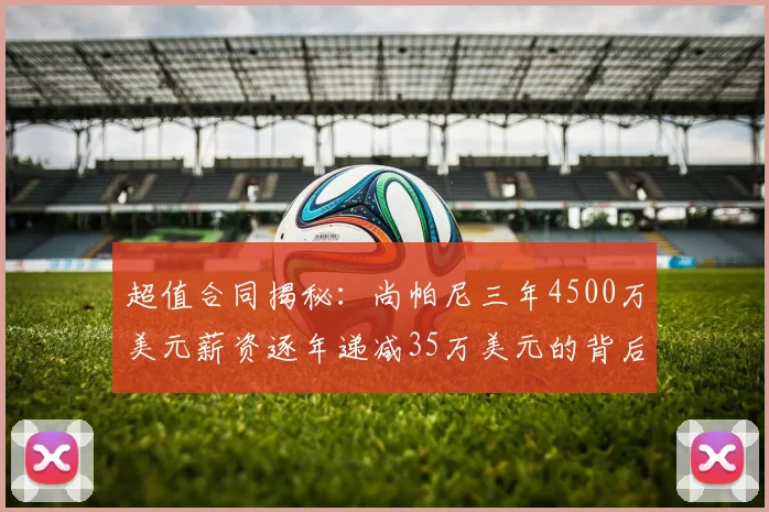 超值合同揭秘：尚帕尼三年4500万美元薪资逐年递减35万美元的背后故事