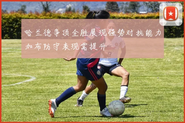哈兰德争顶全胜展现强势对抗能力加布防守表现需提升