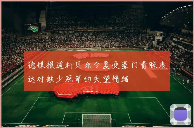 德媒报道科贝尔今夏受豪门青睐表达对缺少冠军的失望情绪