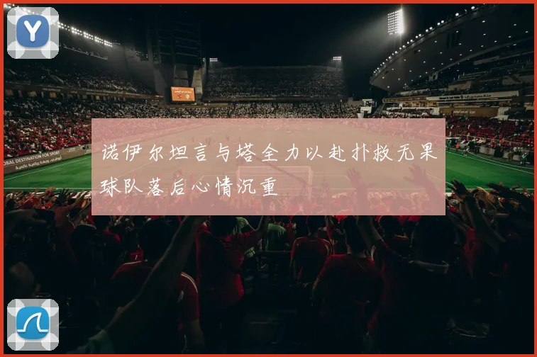 诺伊尔坦言与塔全力以赴扑救无果球队落后心情沉重