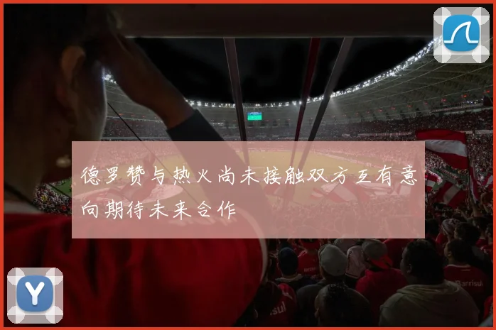 德罗赞与热火尚未接触双方互有意向期待未来合作