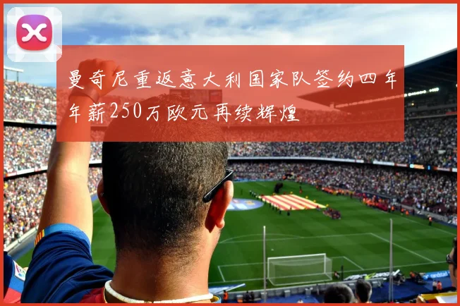曼奇尼重返意大利国家队签约四年年薪250万欧元再续辉煌