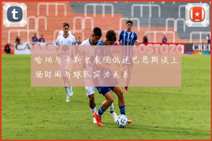 哈珀与卡斯尔表现低迷巴恩斯谈上场时间与球队实力关系