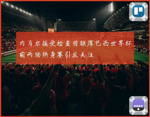 内马尔接受检查将缺席巴西世界杯前两场热身赛引发关注