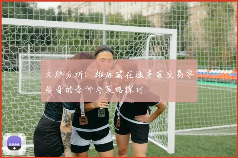 文胖分析：雄鹿需在选秀前交易字母哥的条件与策略探讨