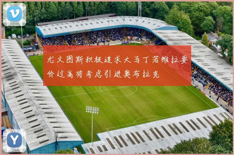 尤文图斯积极追求大马丁若维拉要价过高将考虑引进奥布拉克