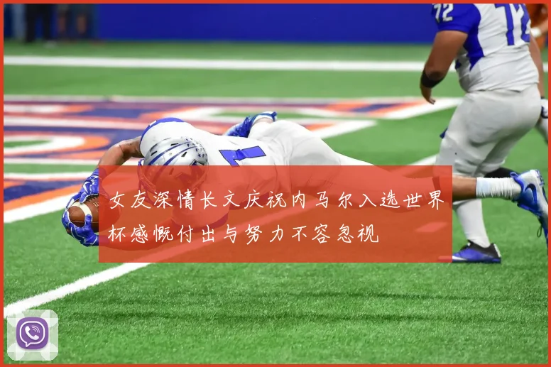 女友深情长文庆祝内马尔入选世界杯感慨付出与努力不容忽视