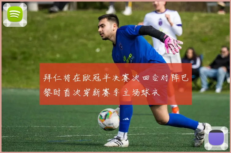拜仁将在欧冠半决赛次回合对阵巴黎时首次穿新赛季主场球衣
