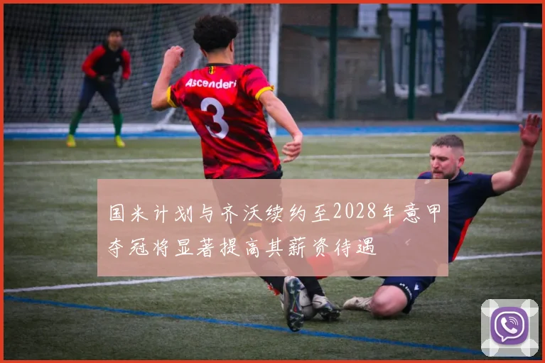 国米计划与齐沃续约至2028年意甲夺冠将显著提高其薪资待遇