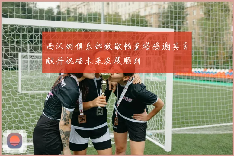 西汉姆俱乐部致敬帕奎塔感谢其贡献并祝福未来发展顺利
