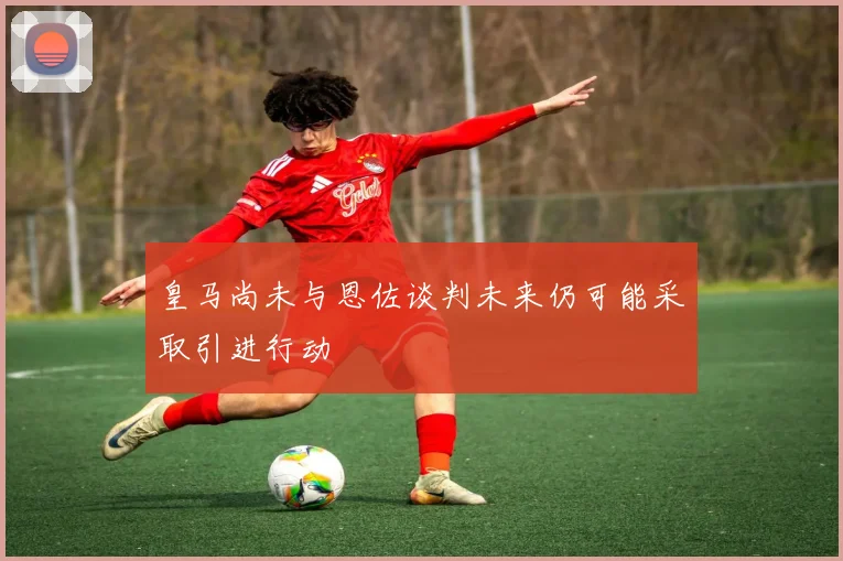 皇马尚未与恩佐谈判未来仍可能采取引进行动