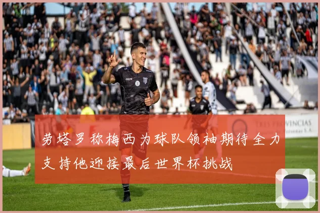 劳塔罗称梅西为球队领袖期待全力支持他迎接最后世界杯挑战