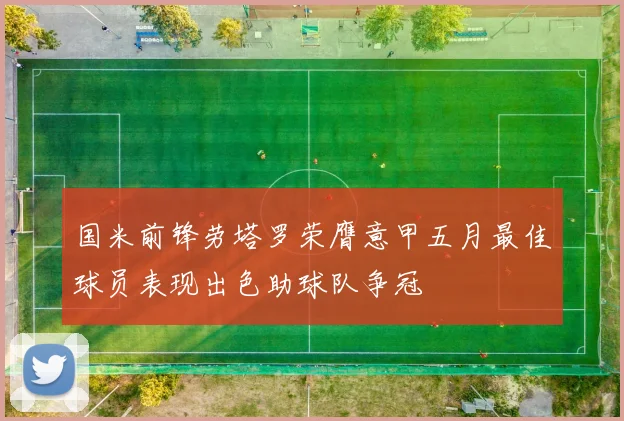 国米前锋劳塔罗荣膺意甲五月最佳球员表现出色助球队争冠
