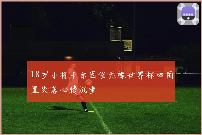 18岁小将卡尔因伤无缘世界杯回国显失落心情沉重