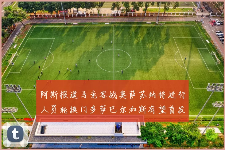 阿斯报道马竞客战奥萨苏纳将进行人员轮换门多萨巴尔加斯有望首发出场