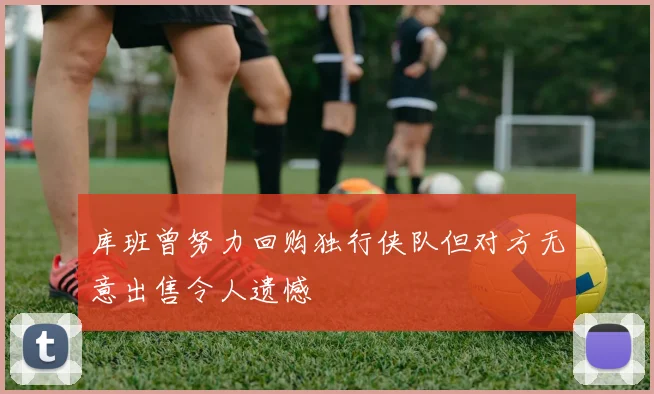 库班曾努力回购独行侠队但对方无意出售令人遗憾